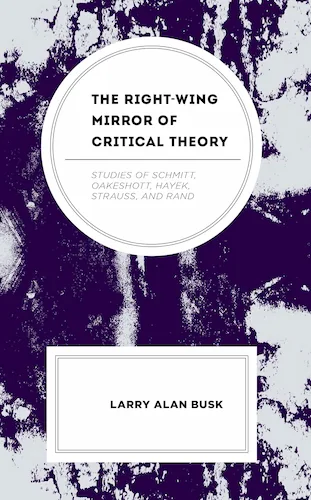 cover of the book The Right-Wing Mirror of Critical Theory Studies of Schmitt, Oakeshott, Hayek, Strauss, and Rand Larry Alan Busk