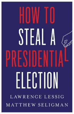 Book cover: How to Steal a Presidential Election by Lawrence Lessig and Matthew Seligman